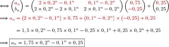 \\\\\Longleftrightarrow\begin{pmatrix}{\red{a_n}}\\b_n\end{pmatrix}=\begin{pmatrix}{\red{2\times0,2^n-0,1^n}}&{\red{0,1^n-0,2^n}}\\2\times0,2^n-2\times0,1^n&2\times0,1^n-0,2^n\end{pmatrix}\begin{pmatrix}{\red{0,75}}\\ {\red{-0,25}}\end{pmatrix}+\begin{pmatrix}{\red{0,25}}\\0,25\end{pmatrix} \\\\\Longrightarrow {\red{a_n=(2\times0,2^n-0,1^n)\times0,75+(0,1^n-0,2^n)\times(-0,25)+0,25}} \\\\\phantom{\Longrightarrow a_n}=1,5\times0,2^n-0,75\times0,1^n-0,25\times0,1^n+0,25\times0,2^n+0,25 \\\\\Longrightarrow\boxed{a_n=1,75\times0,2^n-0,1^n+0,25}